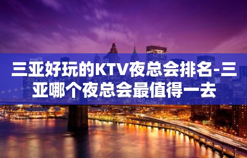 三亚好玩的KTV夜总会排名-三亚哪个夜总会最值得一去