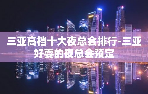 三亚高档十大夜总会排行-三亚好耍的夜总会预定