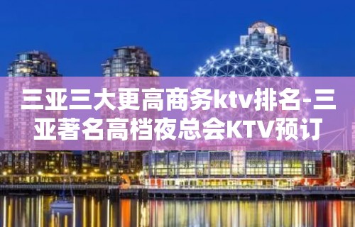三亚三大更高商务ktv排名-三亚著名高档夜总会KTV预订