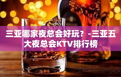 三亚哪家夜总会好玩？-三亚五大夜总会KTV排行榜