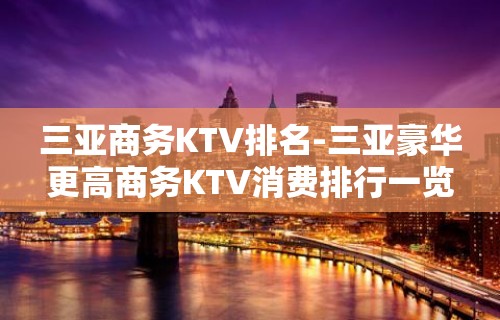 三亚商务KTV排名-三亚豪华更高商务KTV消费排行一览