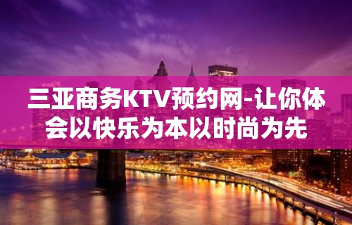 三亚商务KTV预约网-让你体会以快乐为本以时尚为先