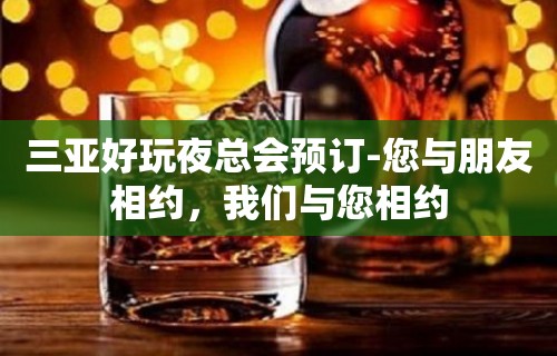 三亚好玩夜总会预订-您与朋友相约，我们与您相约