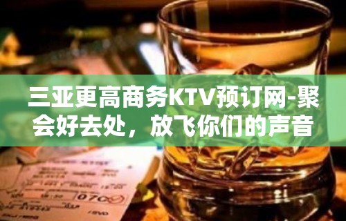 三亚更高商务KTV预订网-聚会好去处，放飞你们的声音