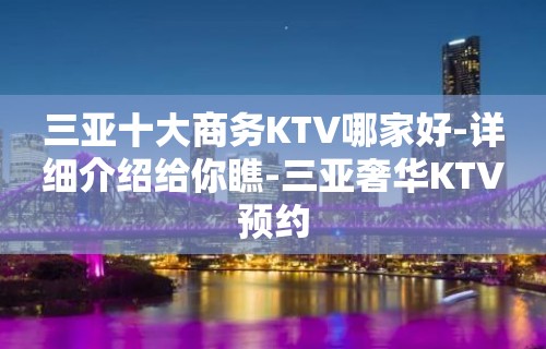 三亚十大商务KTV哪家好-详细介绍给你瞧-三亚奢华KTV预约