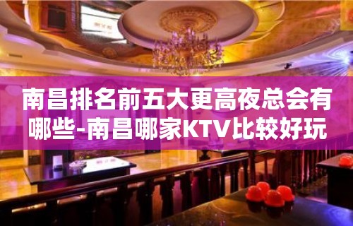 南昌排名前五大更高夜总会有哪些-南昌哪家KTV比较好玩