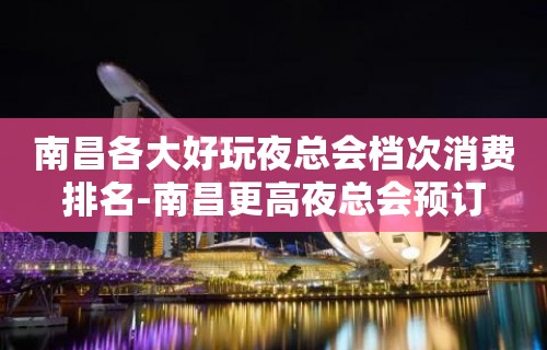 南昌各大好玩夜总会档次消费排名-南昌更高夜总会预订