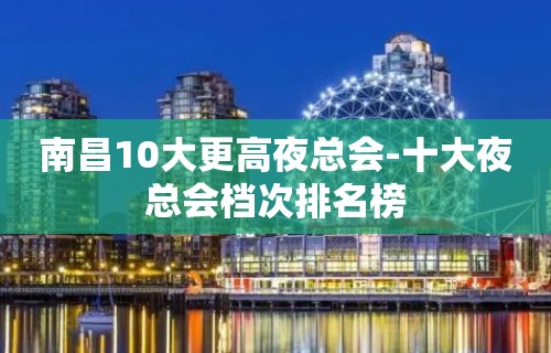 南昌10大更高夜总会-十大夜总会档次排名榜