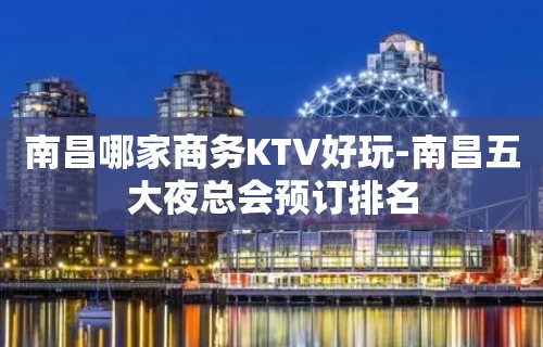 南昌哪家商务KTV好玩-南昌五大夜总会预订排名