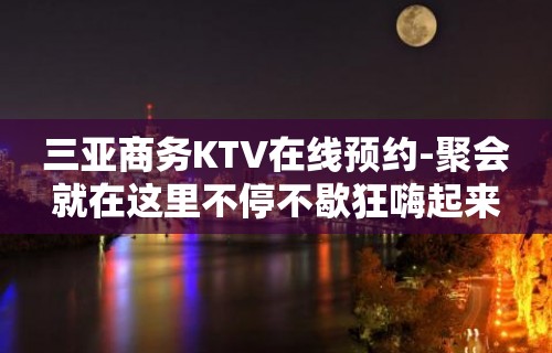 三亚商务KTV在线预约-聚会就在这里不停不歇狂嗨起来