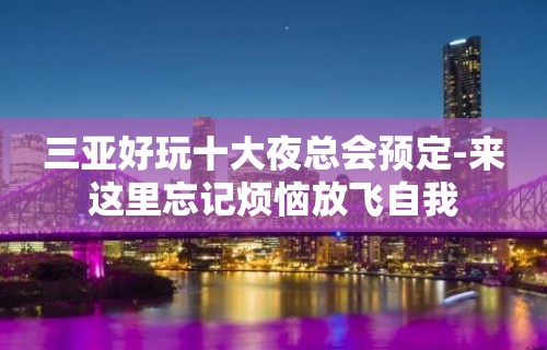 三亚好玩十大夜总会预定-来这里忘记烦恼放飞自我