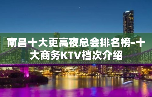 南昌十大更高夜总会排名榜-十大商务KTV档次介绍