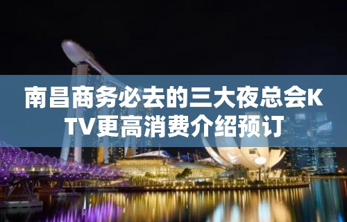 南昌商务必去的三大夜总会KTV更高消费介绍预订