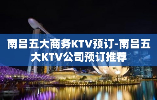 南昌五大商务KTV预订-南昌五大KTV公司预订推荐