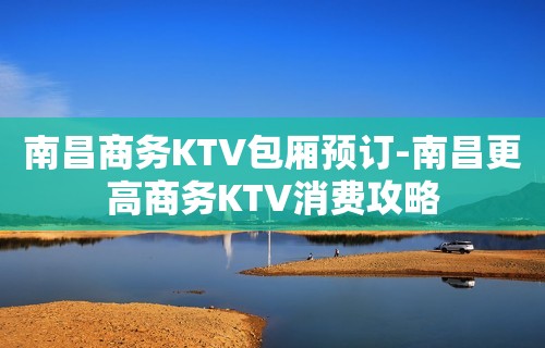 南昌商务KTV包厢预订-南昌更高商务KTV消费攻略