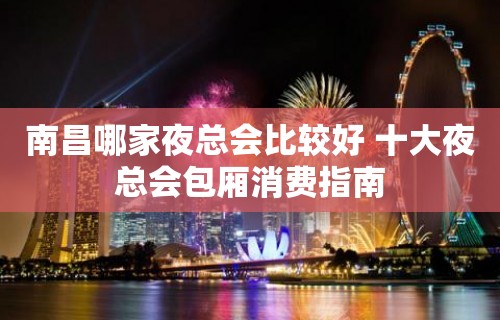 南昌哪家夜总会比较好 十大夜总会包厢消费指南