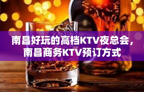 南昌好玩的高档KTV夜总会，南昌商务KTV预订方式