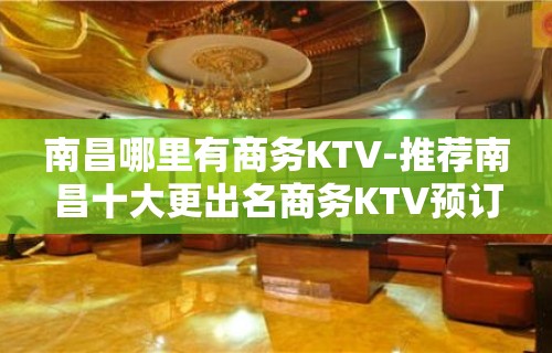 南昌哪里有商务KTV-推荐南昌十大更出名商务KTV预订