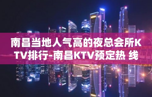 南昌当地人气高的夜总会所KTV排行-南昌KTV预定热 线