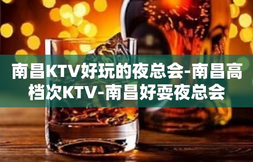 南昌KTV好玩的夜总会-南昌高档次KTV-南昌好耍夜总会