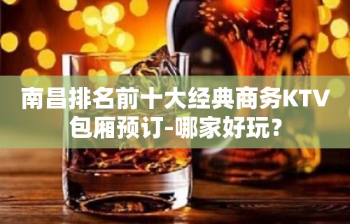 南昌排名前十大经典商务KTV包厢预订-哪家好玩？