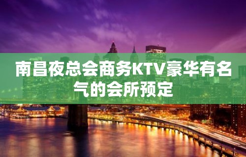 南昌夜总会商务KTV豪华有名气的会所预定