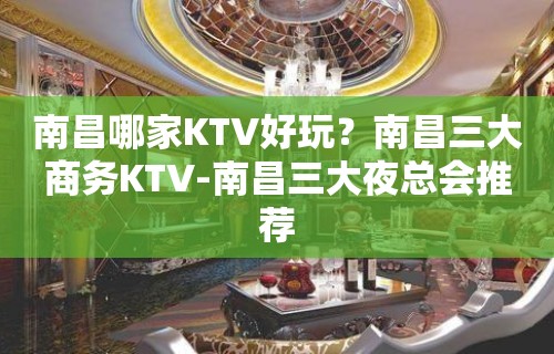 南昌哪家KTV好玩？南昌三大商务KTV-南昌三大夜总会推荐