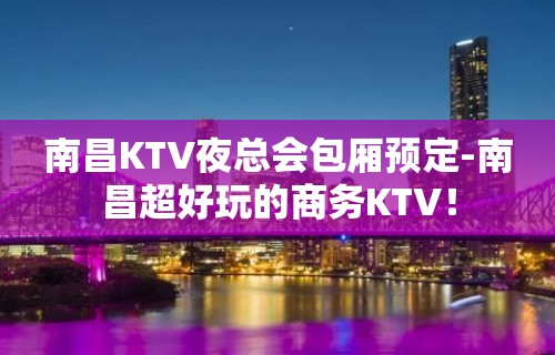 南昌KTV夜总会包厢预定-南昌超好玩的商务KTV！