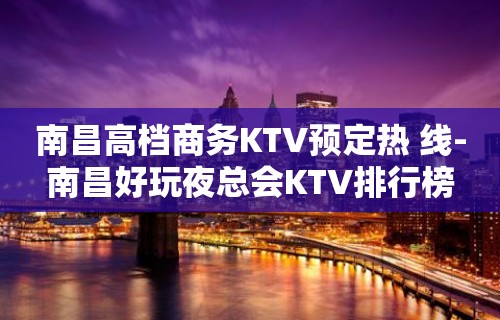 南昌高档商务KTV预定热 线-南昌好玩夜总会KTV排行榜