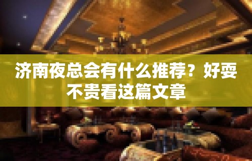 济南夜总会有什么推荐？好耍不贵看这篇文章