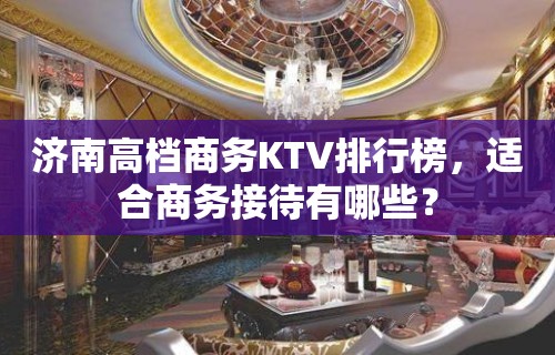 济南高档商务KTV排行榜，适合商务接待有哪些？