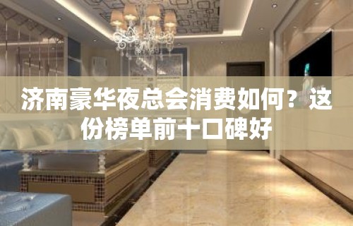 济南豪华夜总会消费如何？这份榜单前十口碑好