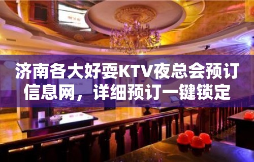 济南各大好耍KTV夜总会预订信息网，详细预订一键锁定