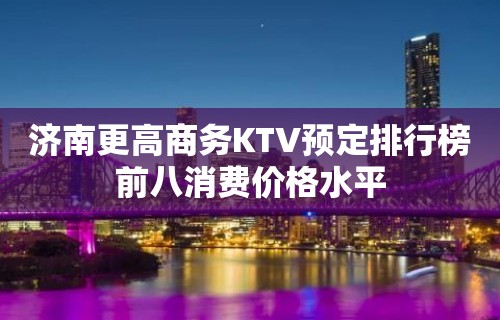 济南更高商务KTV预定排行榜前八消费价格水平