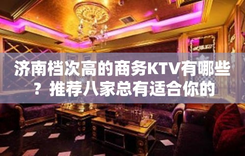 济南档次高的商务KTV有哪些？推荐八家总有适合你的