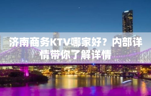 济南商务KTV哪家好？内部详情带你了解详情