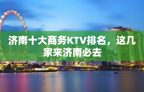 济南十大商务KTV排名，这几家来济南必去