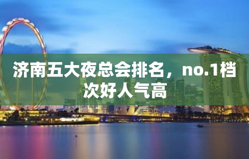 济南五大夜总会排名，no.1档次好人气高