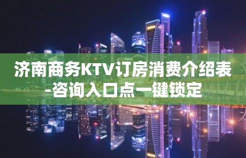 济南商务KTV订房消费介绍表-咨询入口点一键锁定