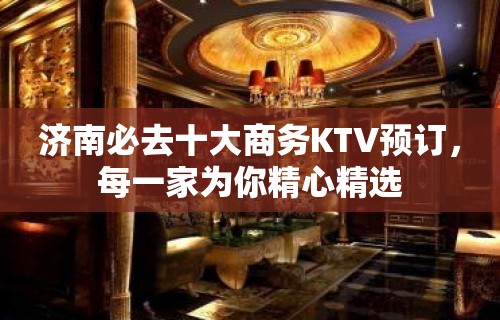 济南必去十大商务KTV预订，每一家为你精心精选