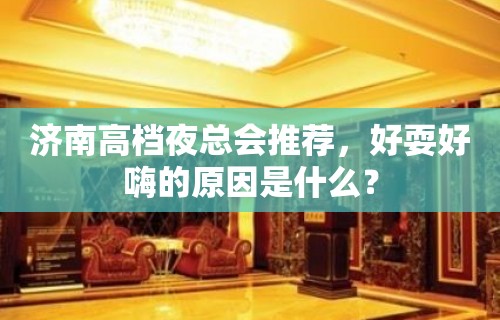 济南高档夜总会推荐，好耍好嗨的原因是什么？