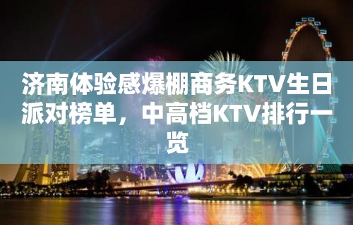 济南体验感爆棚商务KTV生日派对榜单，中高档KTV排行一览