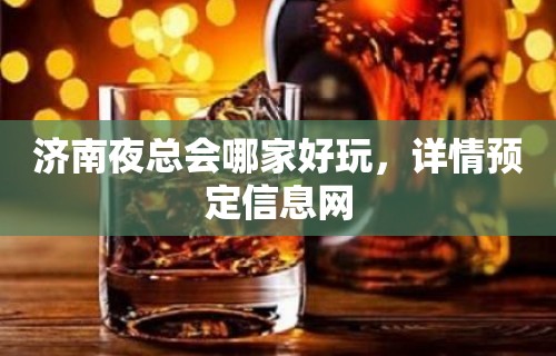 济南夜总会哪家好玩，详情预定信息网