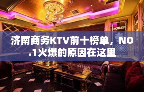 济南商务KTV前十榜单，NO.1火爆的原因在这里