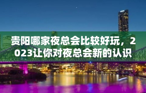 贵阳哪家夜总会比较好玩，2023让你对夜总会新的认识