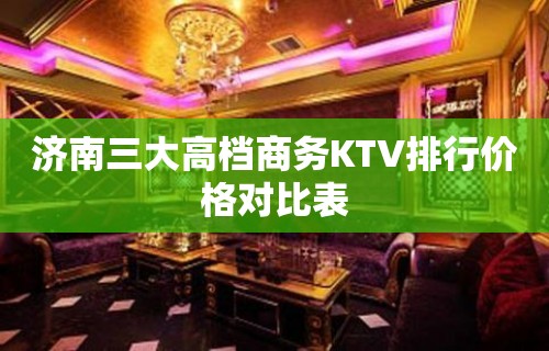 济南三大高档商务KTV排行价格对比表