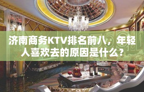 济南商务KTV排名前八，年轻人喜欢去的原因是什么？