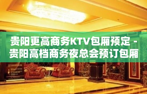 贵阳更高商务KTV包厢预定－贵阳高档商务夜总会预订包厢