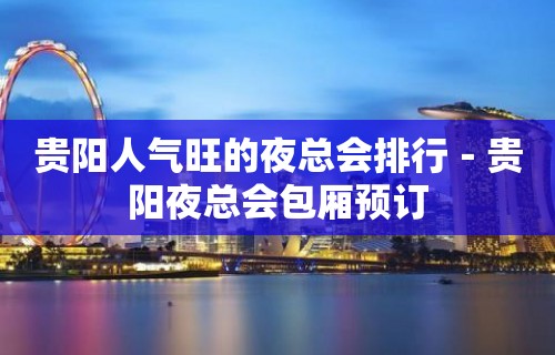 贵阳人气旺的夜总会排行－贵阳夜总会包厢预订