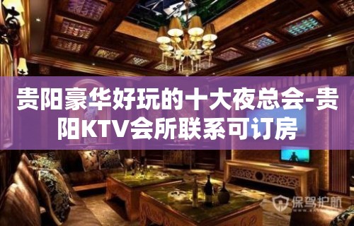 贵阳豪华好玩的十大夜总会-贵阳KTV会所联系可订房